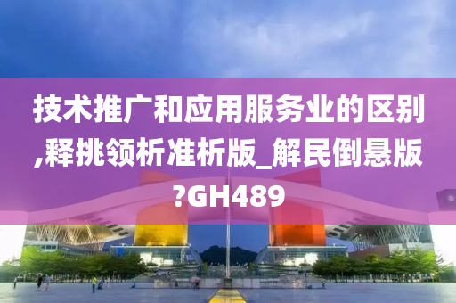 技术推广和应用服务业的区别,释挑领析准析版_解民倒悬版?GH489