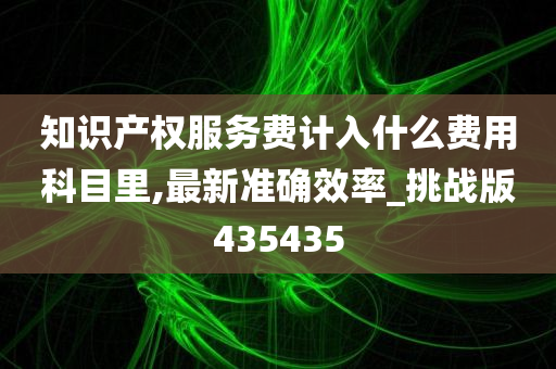 知识产权服务费计入什么费用科目里,最新准确效率_挑战版435435