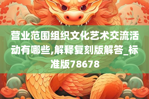 营业范围组织文化艺术交流活动有哪些,解释复刻版解答_标准版78678