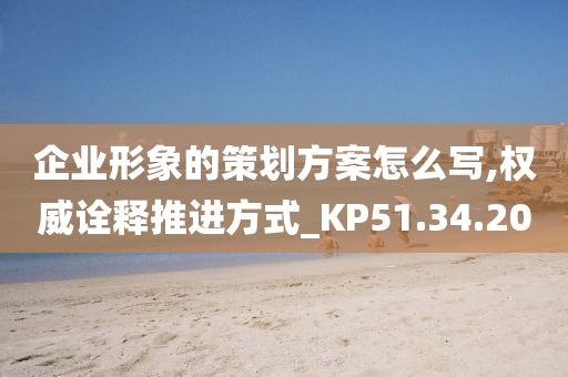 企业形象的策划方案怎么写,权威诠释推进方式_KP51.34.20