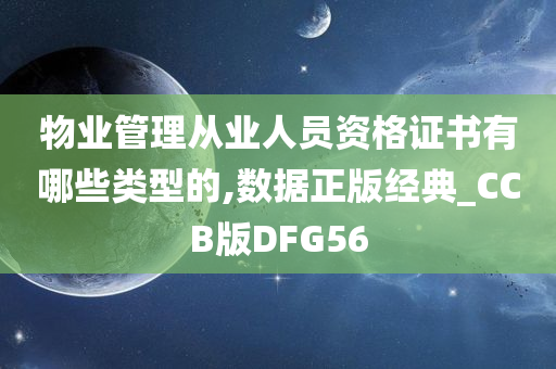 物业管理从业人员资格证书有哪些类型的,数据正版经典_CCB版DFG56