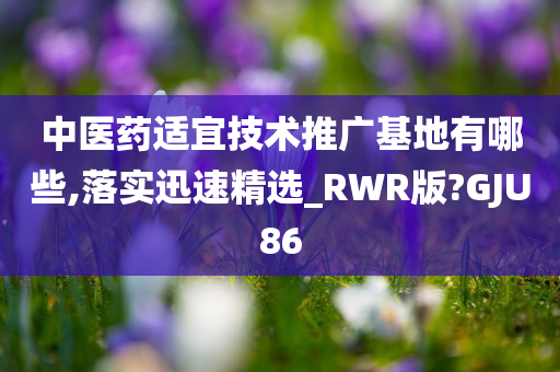 中医药适宜技术推广基地有哪些,落实迅速精选_RWR版?GJU86