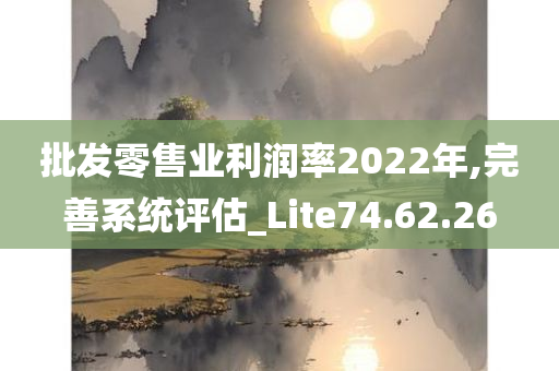 批发零售业利润率2022年,完善系统评估_Lite74.62.26