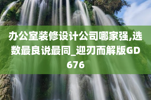 办公室装修设计公司哪家强,选数最良说最同_迎刃而解版GD676