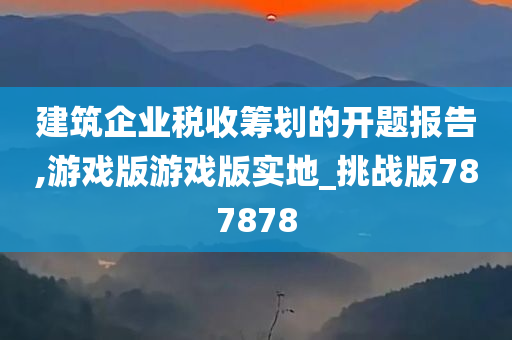 建筑企业税收筹划的开题报告,游戏版游戏版实地_挑战版787878