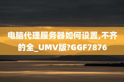 电脑代理服务器如何设置,不齐的全_UMV版?GGF7876