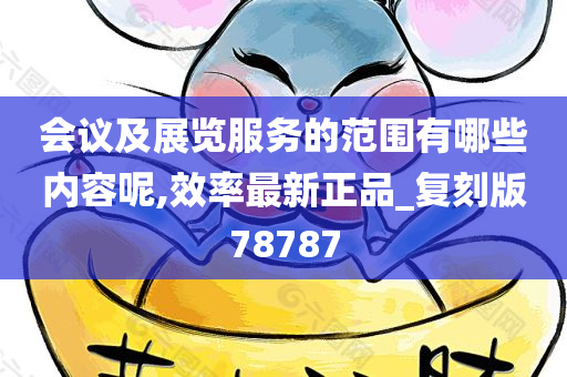 会议及展览服务的范围有哪些内容呢,效率最新正品_复刻版78787