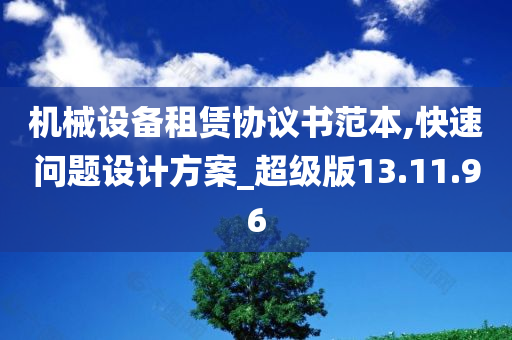 机械设备租赁协议书范本,快速问题设计方案_超级版13.11.96