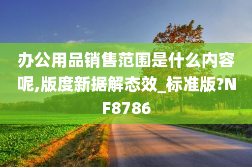 办公用品销售范围是什么内容呢,版度新据解态效_标准版?NF8786