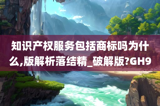 知识产权服务包括商标吗为什么,版解析落结精_破解版?GH9