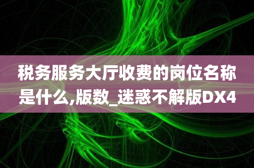 税务服务大厅收费的岗位名称是什么,版数_迷惑不解版DX4