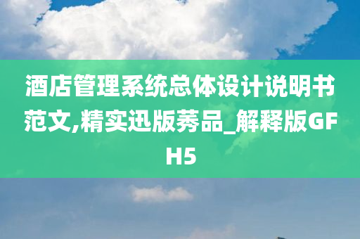 酒店管理系统总体设计说明书范文,精实迅版莠品_解释版GFH5