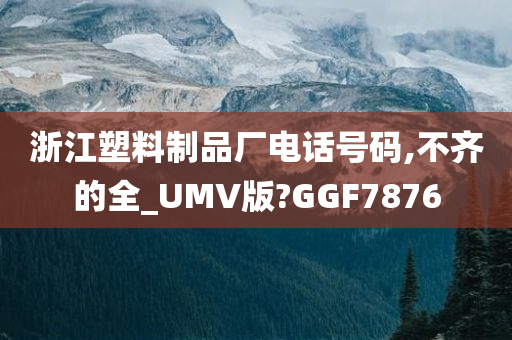 浙江塑料制品厂电话号码,不齐的全_UMV版?GGF7876