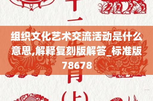 组织文化艺术交流活动是什么意思,解释复刻版解答_标准版78678