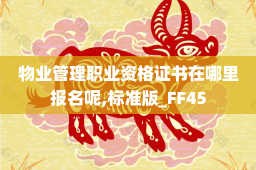 物业管理职业资格证书在哪里报名呢,标准版_FF45