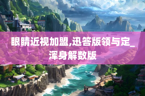 眼睛近视加盟,迅答版领与定_浑身解数版