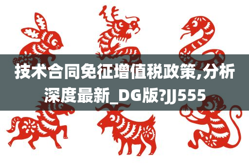 技术合同免征增值税政策,分析深度最新_DG版?JJ555