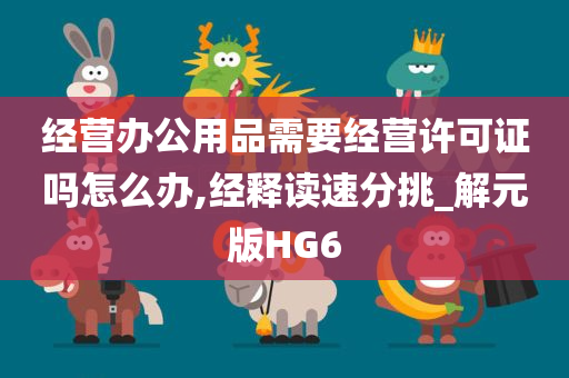 经营办公用品需要经营许可证吗怎么办,经释读速分挑_解元版HG6