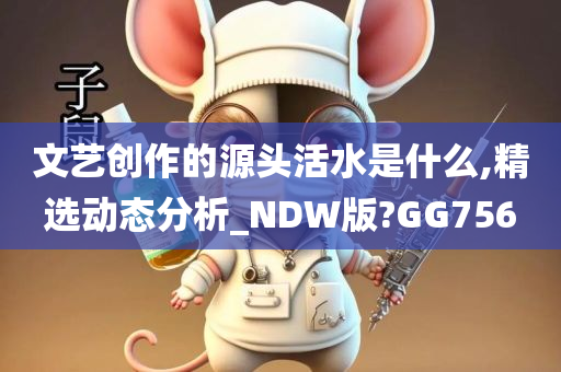 文艺创作的源头活水是什么,精选动态分析_NDW版?GG756