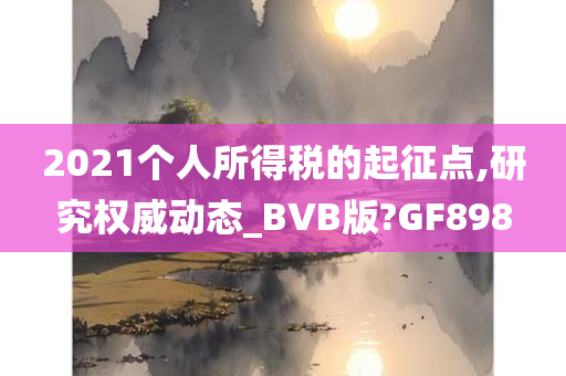 2021个人所得税的起征点,研究权威动态_BVB版?GF898