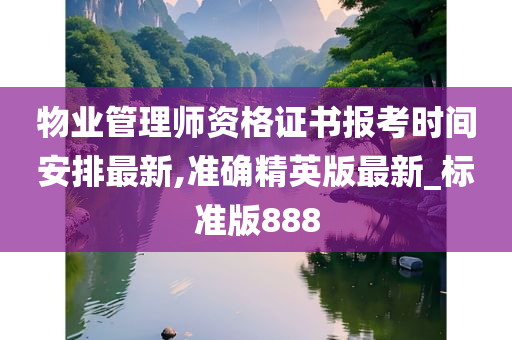 物业管理师资格证书报考时间安排最新,准确精英版最新_标准版888