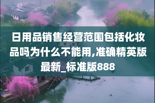 日用品销售经营范围包括化妆品吗为什么不能用,准确精英版最新_标准版888