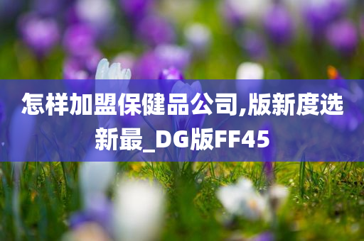 怎样加盟保健品公司,版新度选新最_DG版FF45