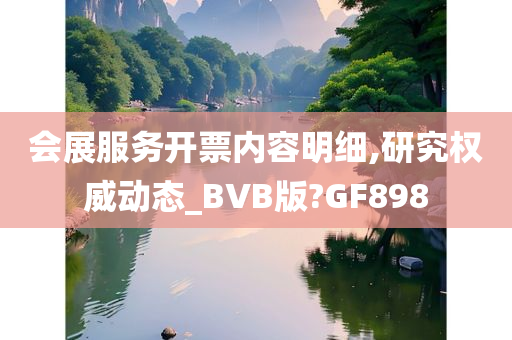 会展服务开票内容明细,研究权威动态_BVB版?GF898