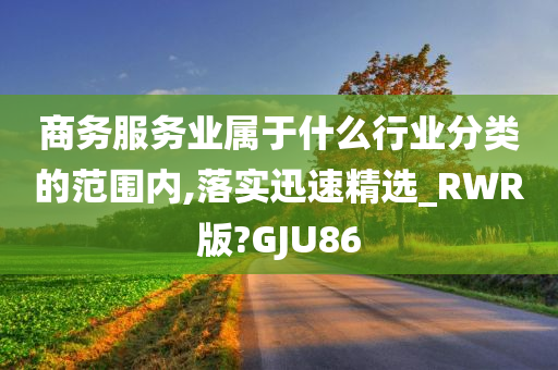 商务服务业属于什么行业分类的范围内,落实迅速精选_RWR版?GJU86