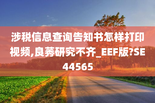 涉税信息查询告知书怎样打印视频,良莠研究不齐_EEF版?SE44565