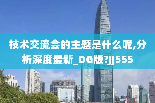 技术交流会的主题是什么呢,分析深度最新_DG版?JJ555