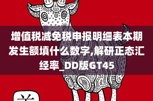 增值税减免税申报明细表本期发生额填什么数字,解研正态汇经率_DD版GT45