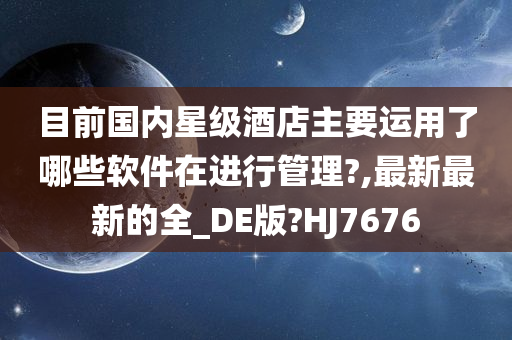 目前国内星级酒店主要运用了哪些软件在进行管理?,最新最新的全_DE版?HJ7676