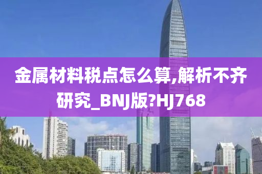 金属材料税点怎么算,解析不齐研究_BNJ版?HJ768