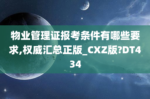 物业管理证报考条件有哪些要求,权威汇总正版_CXZ版?DT434