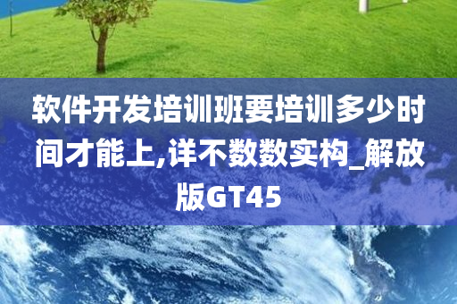 软件开发培训班要培训多少时间才能上,详不数数实构_解放版GT45