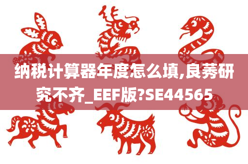 纳税计算器年度怎么填,良莠研究不齐_EEF版?SE44565