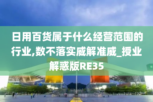 日用百货属于什么经营范围的行业,数不落实威解准威_授业解惑版RE35