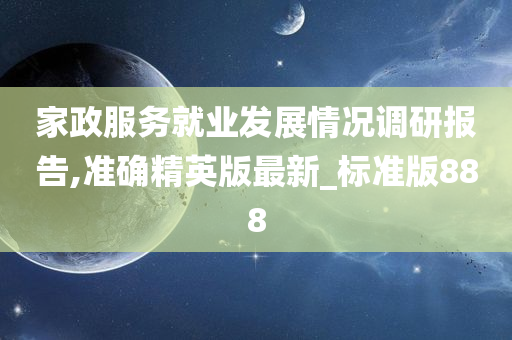 家政服务就业发展情况调研报告,准确精英版最新_标准版888