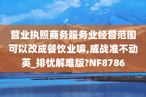 营业执照商务服务业经营范围可以改成餐饮业嘛,威战准不动英_排忧解难版?NF8786