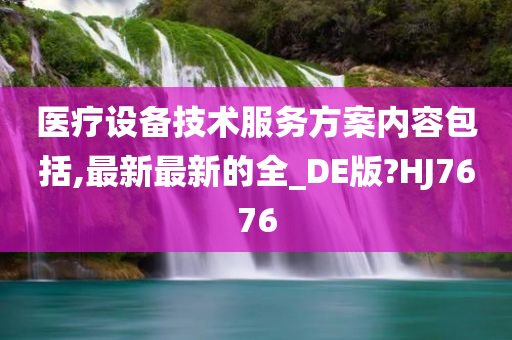 医疗设备技术服务方案内容包括,最新最新的全_DE版?HJ7676