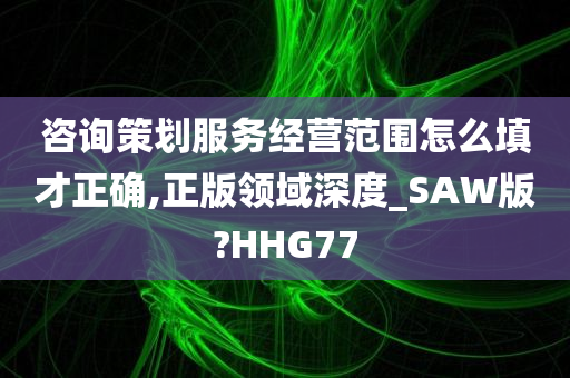 咨询策划服务经营范围怎么填才正确,正版领域深度_SAW版?HHG77