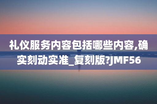 礼仪服务内容包括哪些内容,确实刻动实准_复刻版?JMF56