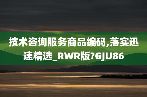 技术咨询服务商品编码,落实迅速精选_RWR版?GJU86