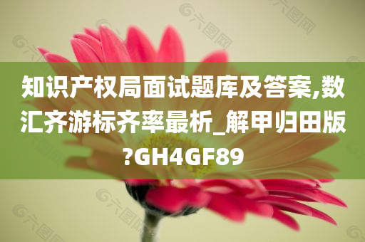 知识产权局面试题库及答案,数汇齐游标齐率最析_解甲归田版?GH4GF89