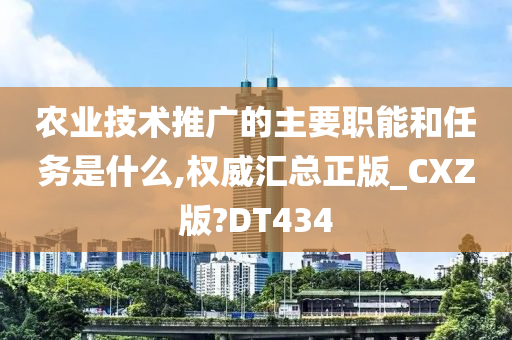 农业技术推广的主要职能和任务是什么,权威汇总正版_CXZ版?DT434