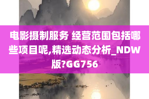 电影摄制服务 经营范围包括哪些项目呢,精选动态分析_NDW版?GG756