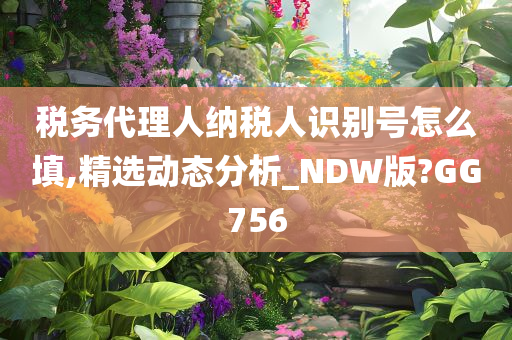 税务代理人纳税人识别号怎么填,精选动态分析_NDW版?GG756