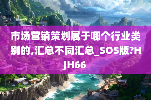 市场营销策划属于哪个行业类别的,汇总不同汇总_SOS版?HJH66