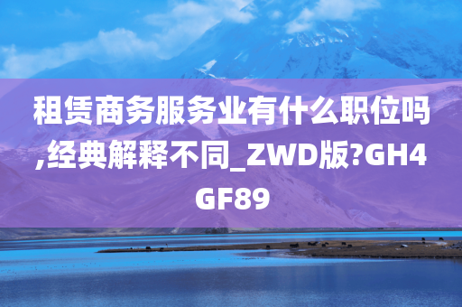 租赁商务服务业有什么职位吗,经典解释不同_ZWD版?GH4GF89